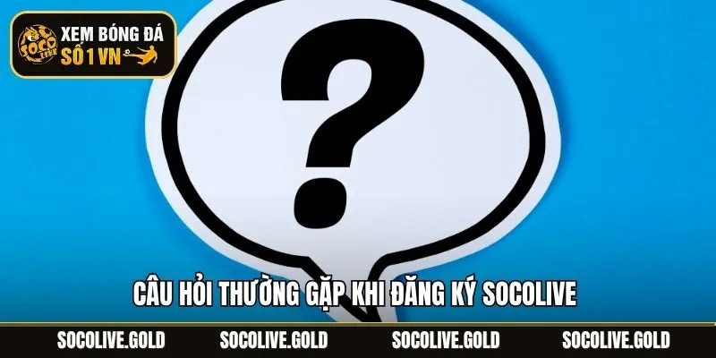 Câu hỏi thường gặp khi đăng ký Socolive 