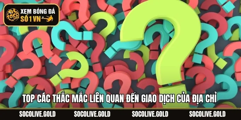 Top các thắc mắc liên quan đến giao dịch của địa chỉ 